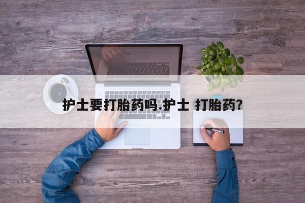 哪里可以私下卖到打胎药护士要打胎药吗.护士 打胎药？