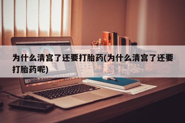 哪里可以私下卖到打胎药为什么清宫了还要打胎药(为什么清宫了还要打胎药呢)