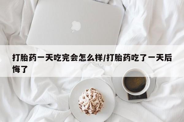 哪里可以私下卖到打胎药打胎药一天吃完会怎么样/打胎药吃了一天后悔了