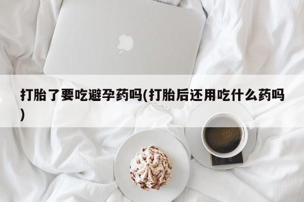 哪里可以私下卖到打胎药打胎了要吃避孕药吗(打胎后还用吃什么药吗)