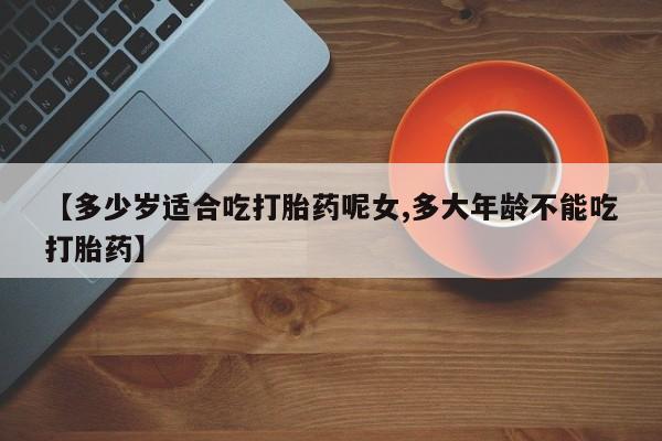 哪里可以私下卖到打胎药【多少岁适合吃打胎药呢女,多大年龄不能吃打胎药】