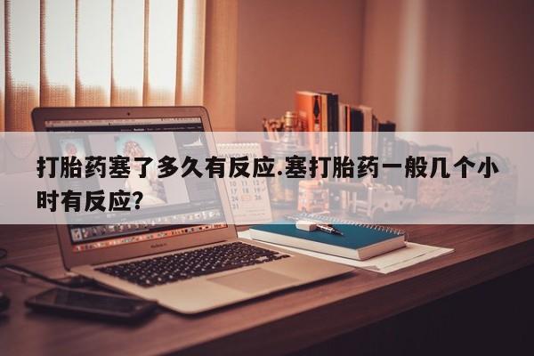 哪里可以私下卖到打胎药打胎药塞了多久有反应.塞打胎药一般几个小时有反应？