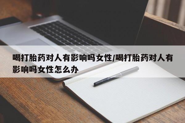 哪里可以私下卖到打胎药喝打胎药对人有影响吗女性/喝打胎药对人有影响吗女性怎么办