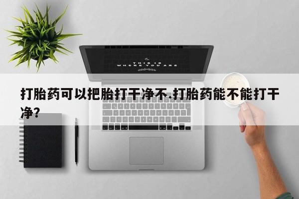 哪里可以私下卖到打胎药打胎药可以把胎打干净不.打胎药能不能打干净？