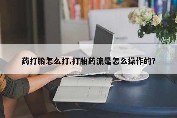 哪里可以私下卖到打胎药药打胎怎么打.打胎药流是怎么操作的？