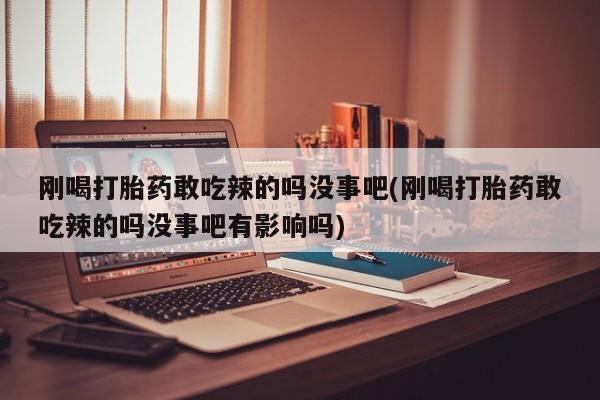哪里可以私下卖到打胎药刚喝打胎药敢吃辣的吗没事吧(刚喝打胎药敢吃辣的吗没事吧有影响吗)