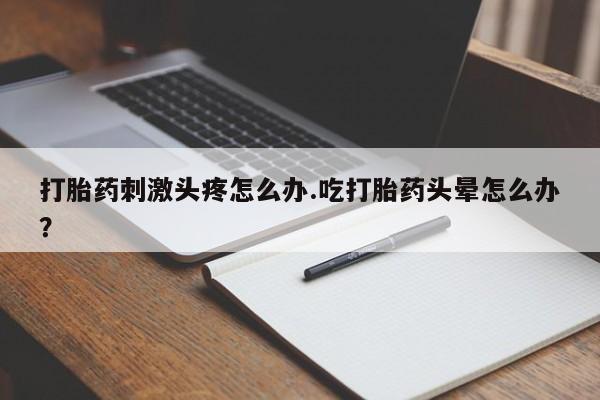 哪里可以私下卖到打胎药打胎药刺激头疼怎么办.吃打胎药头晕怎么办？