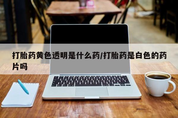 哪里可以私下卖到打胎药打胎药黄色透明是什么药/打胎药是白色的药片吗