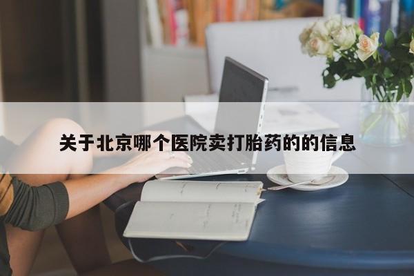 哪里可以私下卖到打胎药关于北京哪个医院卖打胎药的的信息