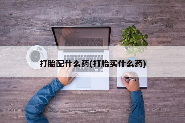 哪里可以私下卖到打胎药打胎配什么药(打胎买什么药)
