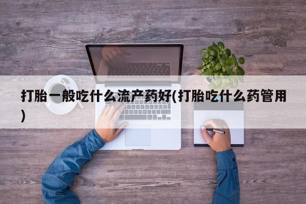 哪里可以私下卖到打胎药打胎一般吃什么流产药好(打胎吃什么药管用)