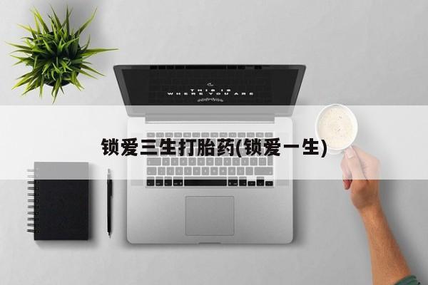 哪里可以私下卖到打胎药锁爱三生打胎药(锁爱一生)