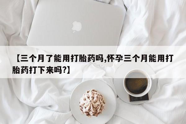 哪里可以私下卖到打胎药【三个月了能用打胎药吗,怀孕三个月能用打胎药打下来吗?】