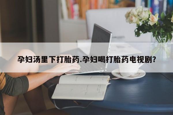 哪里可以私下卖到打胎药孕妇汤里下打胎药.孕妇喝打胎药电视剧？