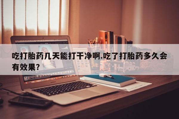 哪里可以私下卖到打胎药吃打胎药几天能打干净啊.吃了打胎药多久会有效果？