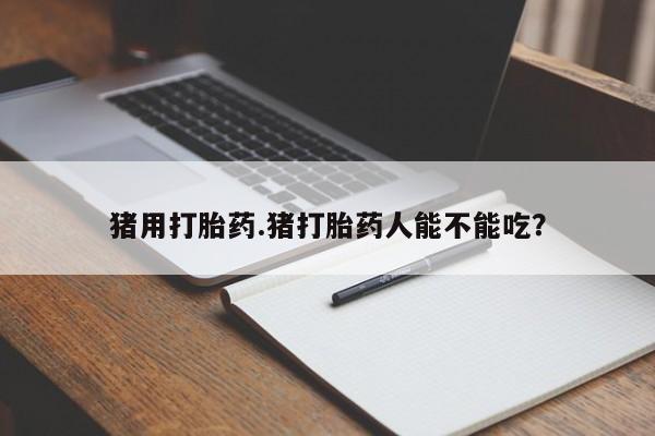 哪里可以私下卖到打胎药猪用打胎药.猪打胎药人能不能吃？