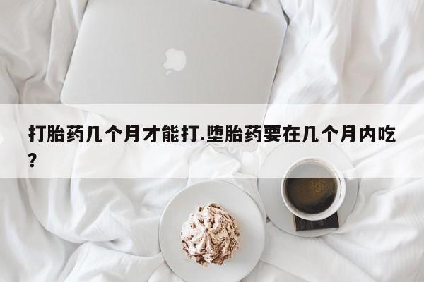 哪里可以私下卖到打胎药打胎药几个月才能打.堕胎药要在几个月内吃？