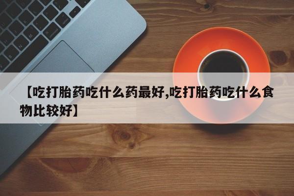 哪里可以私下卖到打胎药【吃打胎药吃什么药最好,吃打胎药吃什么食物比较好】