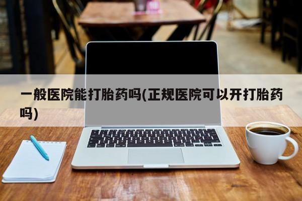 哪里可以私下卖到打胎药一般医院能打胎药吗(正规医院可以开打胎药吗)