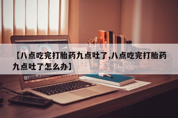 哪里可以私下卖到打胎药【八点吃完打胎药九点吐了,八点吃完打胎药九点吐了怎么办】