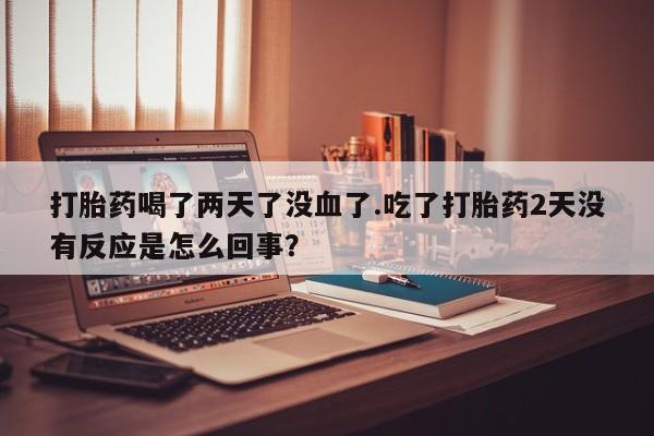 哪里可以私下卖到打胎药打胎药喝了两天了没血了.吃了打胎药2天没有反应是怎么回事？