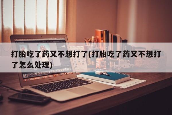 哪里可以私下卖到打胎药打胎吃了药又不想打了(打胎吃了药又不想打了怎么处理)