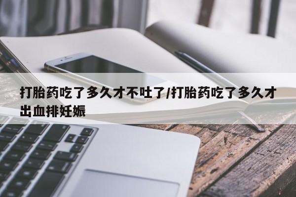 哪里可以私下卖到打胎药打胎药吃了多久才不吐了/打胎药吃了多久才出血排妊娠