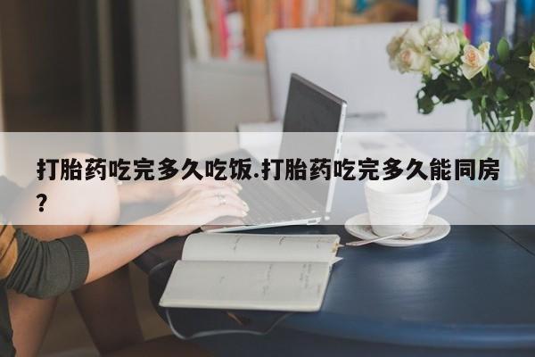 哪里可以私下卖到打胎药打胎药吃完多久吃饭.打胎药吃完多久能同房？