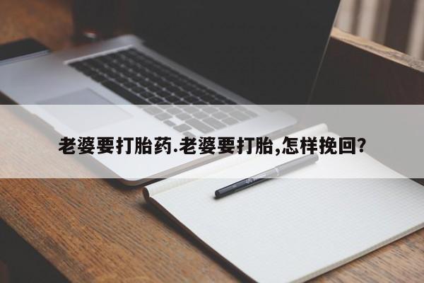 哪里可以私下卖到打胎药老婆要打胎药.老婆要打胎,怎样挽回？