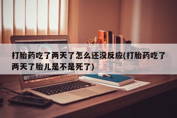 哪里可以私下卖到打胎药打胎药吃了两天了怎么还没反应(打胎药吃了两天了胎儿是不是死了)