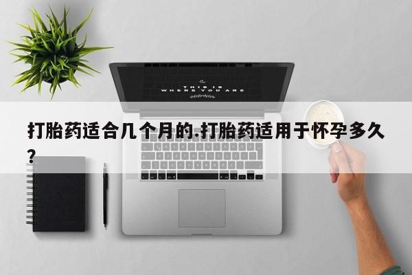 哪里可以私下卖到打胎药打胎药适合几个月的.打胎药适用于怀孕多久？