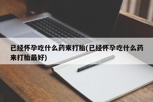 哪里可以私下卖到打胎药已经怀孕吃什么药来打胎(已经怀孕吃什么药来打胎最好)