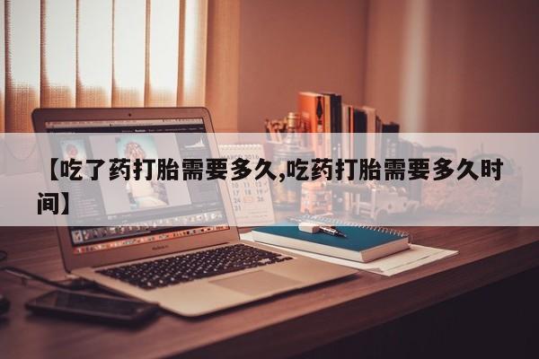 哪里可以私下卖到打胎药【吃了药打胎需要多久,吃药打胎需要多久时间】
