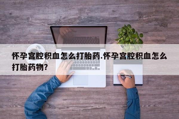 哪里可以私下卖到打胎药怀孕宫腔积血怎么打胎药.怀孕宫腔积血怎么打胎药物？