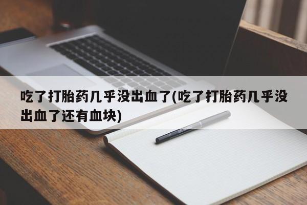 哪里可以私下卖到打胎药吃了打胎药几乎没出血了(吃了打胎药几乎没出血了还有血块)