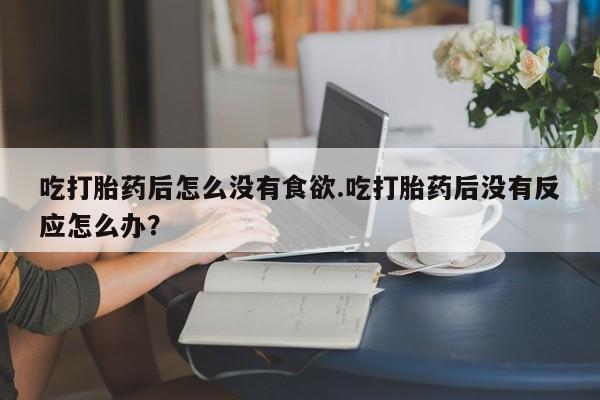 哪里可以私下卖到打胎药吃打胎药后怎么没有食欲.吃打胎药后没有反应怎么办？