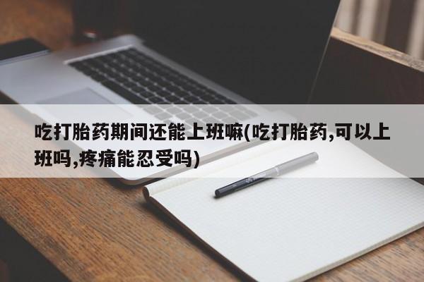 哪里可以私下卖到打胎药吃打胎药期间还能上班嘛(吃打胎药,可以上班吗,疼痛能忍受吗)