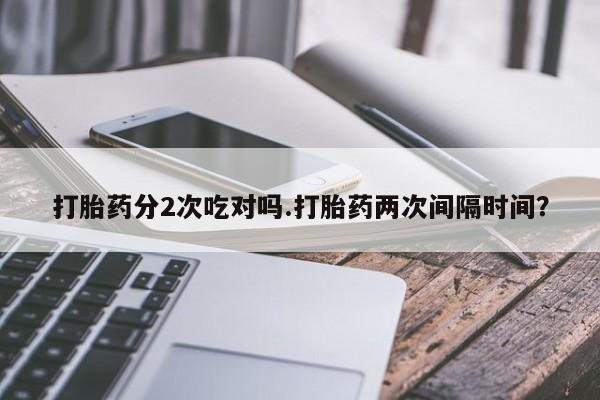 哪里可以私下卖到打胎药打胎药分2次吃对吗.打胎药两次间隔时间？