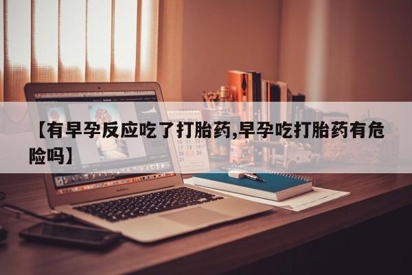 哪里可以私下卖到打胎药【有早孕反应吃了打胎药,早孕吃打胎药有危险吗】
