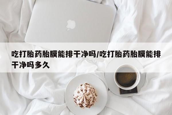哪里可以私下卖到打胎药吃打胎药胎膜能排干净吗/吃打胎药胎膜能排干净吗多久