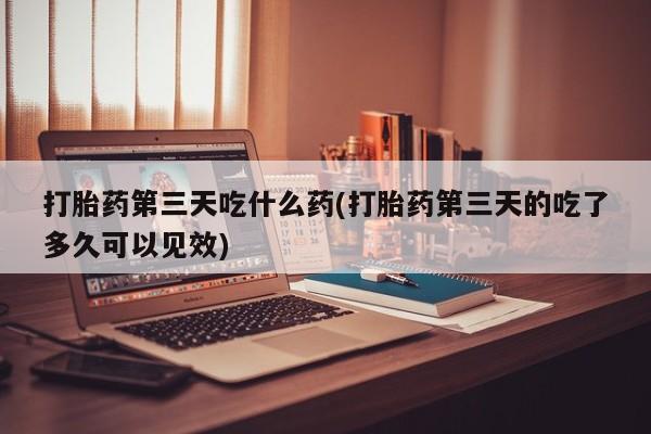 哪里可以私下卖到打胎药打胎药第三天吃什么药(打胎药第三天的吃了多久可以见效)