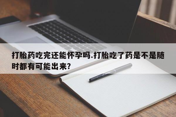 哪里可以私下卖到打胎药打胎药吃完还能怀孕吗.打胎吃了药是不是随时都有可能出来？