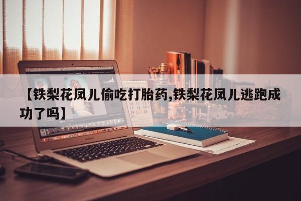 哪里可以私下卖到打胎药【铁梨花凤儿偷吃打胎药,铁梨花凤儿逃跑成功了吗】