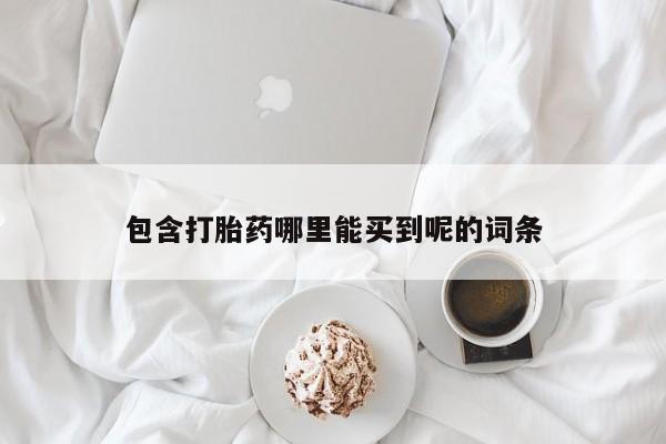 哪里可以私下卖到打胎药包含打胎药哪里能买到呢的词条