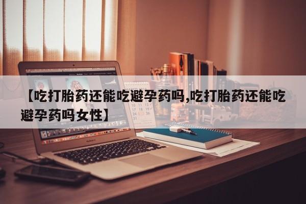 哪里可以私下卖到打胎药【吃打胎药还能吃避孕药吗,吃打胎药还能吃避孕药吗女性】