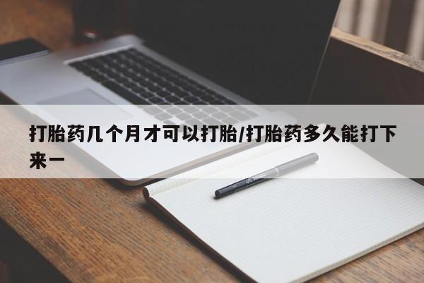 哪里可以私下卖到打胎药打胎药几个月才可以打胎/打胎药多久能打下来一