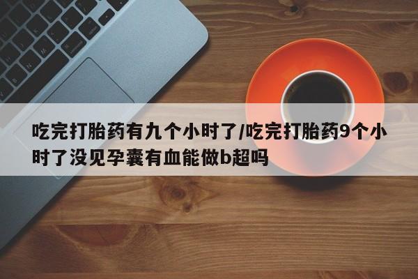 哪里可以私下卖到打胎药吃完打胎药有九个小时了/吃完打胎药9个小时了没见孕囊有血能做b超吗