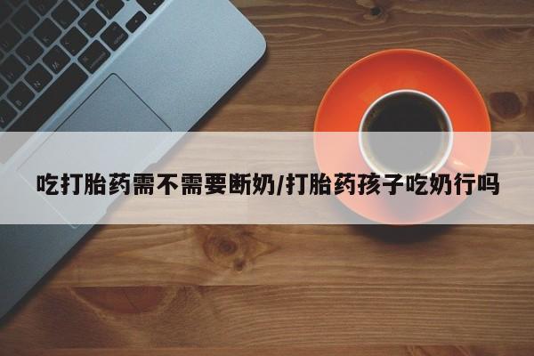 哪里可以私下卖到打胎药吃打胎药需不需要断奶/打胎药孩子吃奶行吗