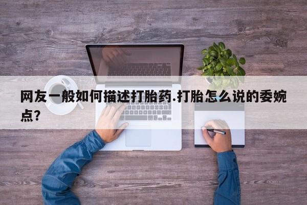 哪里可以私下卖到打胎药网友一般如何描述打胎药.打胎怎么说的委婉点？