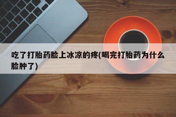 哪里可以私下卖到打胎药吃了打胎药脸上冰凉的疼(喝完打胎药为什么脸肿了)